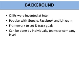 BACKGROUND
• OKRs were invented at Intel
• Popular with Google, Facebook and LinkedIn
• Framework to set & track goals
• Can be done by individuals, teams or company
level