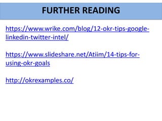 FURTHER READING
https://www.wrike.com/blog/12-okr-tips-google-
linkedin-twitter-intel/
https://www.slideshare.net/Atiim/14-tips-for-
using-okr-goals
http://okrexamples.co/