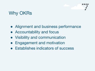 ● Alignment and business performance
● Accountability and focus
● Visibility and communication
● Engagement and motivation
● Establishes indicators of success
Why OKRs
 