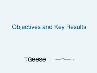 www.7Geese.com
Objectives and Key Results
 