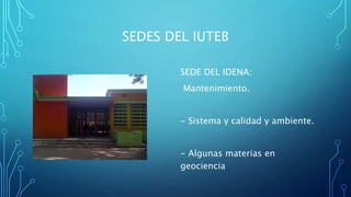 SEDES DEL IUTEB
SEDE DEL IDENA:
Mantenimiento.
- Sistema y calidad y ambiente.
- Algunas materias en
geociencia
 