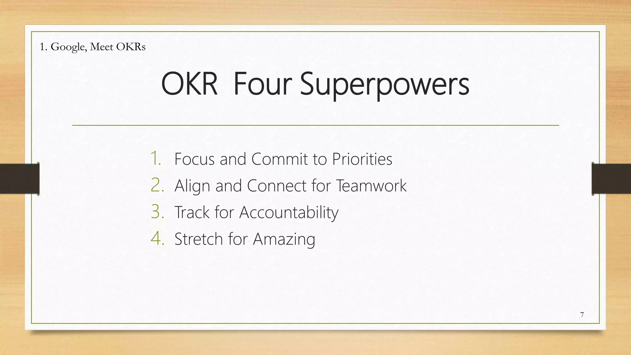 OKR Four Superpowers
1. Focus and Commit to Priorities
2. Align and Connect for Teamwork
3. Track for Accountability
4. Stretch for Amazing
1. Google, Meet OKRs
7
 