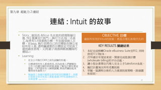 連結 : Intuit 的故事
• Story : 資訊長 Atticus 先在他的經理階層引
進, NQ 推廣至IT部門….執行方法:每一名員
工.每季有3~5項業務目標、外加兩項個人目
標。在Intuit, 執行長將自己的目標貼在辦公室
給所有人看, 透明竊連貫的目標設定可狀員工
達到最佳表現。又例:緞子商務與帳務團隊的
連結p137
• Learning:
• 在全公司執行OKR之前先試驗的好處。
• 目標透明所有人都看得見, 因為如果人們瞭解你
工作上的優先順序和限制,就能了解為什麼你要這
麼做。OKR替所有人解開謎團, 將我們團結起來
變得更有凝聚力 !
• 無論員工身處何處都在使用相同的關鍵字。美國
印度與全球各地員工都能透過OKR知道總部的人
在做甚麼 ( page 130-131)
OBJECTIVE 目標
確保所有用於Intuit的技術，都是合理化和現代化的
KEY RESULTS 關鍵結果
1. 本紀完成移轉Oracle eBusiness Suite至R12, 同時
停用11.5.9版本。
2. 2016會計年度結束前，開發完成批發計費
(wholesale billing)的平台功能。
3. 讓小型企業單位代理人完全上手Salesforce系統。
4. 擬訂計畫淘汰所有老舊技術
5. 草擬、協調契合新的人力資源技術策略、路線圖
和原則。
17
第九章 超能力 2:連結
 