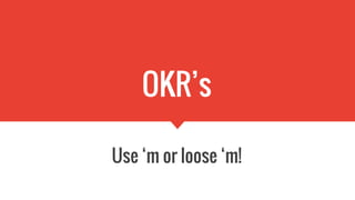 OKR’s
Use ‘m or loose ‘m!
 