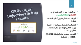 ✓
‫ان‬ ‫نجد‬ ‫العنوان‬ ‫من‬
‫عىل‬ ‫يركز‬ ‫التعريف‬
‫االهداف‬
‫و‬
‫الرئيسية‬ ‫النتائج‬
.
✓
‫باالهداف‬ ‫االدارة‬ ‫مفهوم‬ ‫باستخدام‬ ‫ارتبطت‬
MBO
✓
‫االد‬ ‫يف‬ ‫استراتيجي‬ ‫عمل‬ ‫اطار‬ ‫ايضا‬ ‫تعتبر‬
‫ارة‬
‫استخدام‬ ‫خالل‬ ‫من‬ ‫الهدف‬ ‫لتحقيق‬ ‫يهدف‬
‫محدده‬ ‫مقاييس‬
.
✓
‫الطريقة‬ ‫هذه‬ ‫استخدم‬ ‫من‬ ‫اشهر‬
GOOGLE
INTEL
‫التخطيط‬ ‫يف‬
8/14/2022
4
 