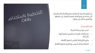 ‫االسترات‬ ‫االهداف‬ ‫وضع‬ ‫و‬ ‫للتخطيط‬ ‫الحديثية‬ ‫الطرق‬ ‫من‬
‫يجية‬
‫تحقيقه‬ ‫عىل‬ ‫والعمل‬ ‫طموحة‬ ‫أهداف‬ ‫وضع‬ ‫يف‬ ‫تساعد‬ ‫التي‬
‫ا‬
‫وفعال‬ ‫مرن‬ ‫بشكل‬ ‫الفريق‬ ‫مع‬
.
‫االستخدام‬ ‫أهمية‬
.1
‫الشركة‬ ‫ورسالة‬ ‫رؤية‬ ‫تحديد‬
.2
‫الرؤية‬ ‫تحقيق‬ ‫يف‬ ‫تساهم‬ ‫طموحة‬ ‫أهداف‬ ‫وضع‬
‫والرسالة‬
.3
‫األهداف‬ ‫لتحقيق‬ ‫للقياس‬ ‫قابلة‬ ‫نتائج‬ ‫وضع‬
.4
‫األه‬ ‫لتحقيق‬ ‫الفريق‬ ‫مع‬ ‫أسبوعي‬ ‫بشكل‬ ‫المتابعة‬
‫داف‬
8/14/2022
7
 