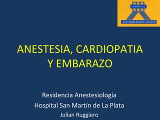 ANESTESIA, CARDIOPATIA
     Y EMBARAZO

     Residencia Anestesiología
   Hospital San Martín de La Plata
           Julian Ruggiero
 