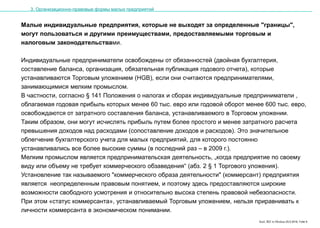Karl, IRZ in Moskau 25.5.2016, Folie 9
Малые индивидуальные предприятия, которые не выходят за определенные "границы",
могут пользоваться и другими преимуществами, предоставляемыми торговым и
налоговым законодательствами.
Индивидуальные предприниматели освобождены от обязанностей (двойная бухгалтерия,
составление баланса, организация, обязательная публикация годового отчета), которые
устанавливаются Торговым уложением (HGB), если они считаются предпринимателями,
занимающимися мелким промыслом.
В частности, согласно § 141 Положения о налогах и сборах индивидуальные предприниматели ,
облагаемая годовая прибыль которых менее 60 тыс. евро или годовой оборот менее 600 тыс. евро,
освобождаются от затратного составления баланса, устанавливаемого в Торговом уложении.
Таким образом, они могут исчислять прибыль путем более простого и менее затратного расчета
превышения доходов над расходами (сопоставление доходов и расходов). Это значительное
облегчение бухгалтерского учета для малых предприятий, для которого постоянно
устанавливались все более высокие суммы (в последний раз – в 2009 г.).
Мелким промыслом является предпринимательская деятельность, „когда предприятие по своему
виду или объему не требует коммерческого обзаведения“ (абз. 2 § 1 Торгового уложения).
Установление так называемого "коммерческого образа деятельности" (коммерсант) предприятия
является неопределенным правовым понятием, и поэтому здесь предоставляются широкие
возможности свободного усмотрения и относительно высока степень правовой небезопасности.
При этом «статус коммерсанта», устанавливаемый Торговым уложением, нельзя приравнивать к
личности коммерсанта в экономическом понимании.
3. Организационно-правовые формы малых предприятий
 