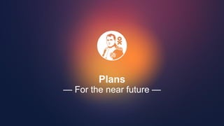 Plans
— For the near future —
 