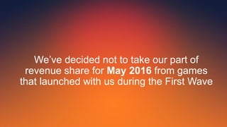 We’ve decided not to take our part of
revenue share for May 2016 from games
that launched with us during the First Wave
 