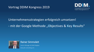 Vortrag DDIM Kongress 2019
Unternehmensstrategien erfolgreich umsetzen!
- mit der Google Methode „Objectives & Key Results“
Rainer Simmoleit
Interim Manager & DDIM Mitglied
www.p4c-consulting.com
 