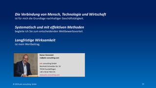 22
Die Verbindung von Mensch, Technologie und Wirtschaft
ist für mich die Grundlage nachhaltiger Geschäftstätigkeit.
Systematisch und mit effektiven Methoden
begleite ich Sie zum entscheidenden Wettbewerbsvorteil.
Langfristige Wirksamkeit
ist mein Wertbeitrag.
Rainer Simmoleit
rsi@p4c-consulting.com
p4c consulting GmbH
Reinhold-Schneider-Str. 16
79194 Gundelfingen
+49 176 64 700 575
www.p4c-consulting.com
© 2019 p4c consulting Gmbh
 