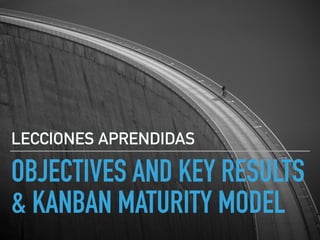 OBJECTIVES AND KEY RESULTS
& KANBAN MATURITY MODEL
LECCIONES APRENDIDAS
 