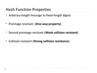 Hash Function Properties
 Arbitrary-length message to fixed-length digest
 Preimage resistant (One-way property)
 Second preimage resistant (Weak collision resistant)
 Collision resistant (Strong collision resistance)
 