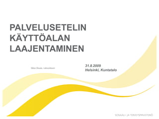PALVELUSETELIN KÄYTTÖALAN LAAJENTAMINEN 31.8.2009 Helsinki, Kuntatalo 