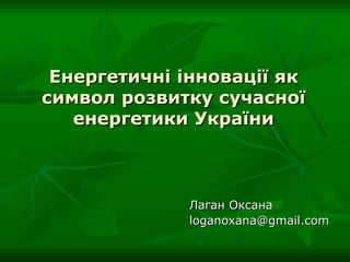 Енергетичні інновації як символ розвитку сучасної енергетики України Лаган Оксана [email_address] 