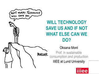 WILL TECHNOLOGY
SAVE US AND IF NOT
WHAT ELSE CAN WE
       DO?
        Oksana Mont
      Prof. in sustainable
 consumption and production
   IIIEE at Lund University
 