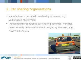 2. Car sharing organisations Manufacturer-controlled car-sharing schemes, e.g. Volkswagen Mietermobil Independently-controlled car-sharing schemes: vehicles than can only be leased and not bought by the user, e.g. Ford Think CityKa. 