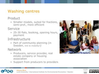 Product Smaller models, suited for fractions, semi-prof., more efficient Service 25-30 flats, booking, opening hours, payment Infrastructure Part of community planning (in Sweden,  link to mobility? ) Network Producers, service provider, real estate company or housing association Support from producers to providers Washing centres 