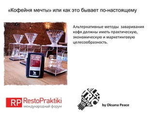 « » -Кофейня мечты или как это бывает по настоящему
by Oksana Peace
Альтернативные методы заваривания
кофя должны иметь практическую,
экономическую и маркетинговую
целесообразность.
 