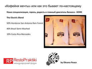 « » -Кофейня мечты или как это бывает по настоящему
by Oksana Peace
Наша специализация, горось, радость и главный двигатель бизнеса - КОФЕ
The Electric Blend
50% Honduras San Antonio Rain Forest
40% Brazil Semi-Washed
10% Costa Rica Mercedes
 