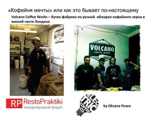 « » -Кофейня мечты или как это бывает по настоящему
by Oksana Peace
Volcano Coffee Works – бутик фабрика по ручной обжарке кофейного зерна в
жюной части Лондона
 