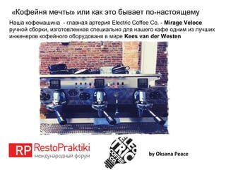 « » -Кофейня мечты или как это бывает по настоящему
by Oksana Peace
Наша кофемашина - главная артерия Electric Coffee Co. - Mirage Veloce
ручной сборки, изготовленная специально для нашего кафе одним из лучших
инженеров кофейного оборудованя в мире Kees van der Westen
 