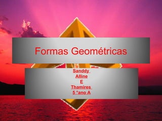 Formas Geométricas
        Sanddy
         Alline
            E
       Thamires
        5 °ano A
 