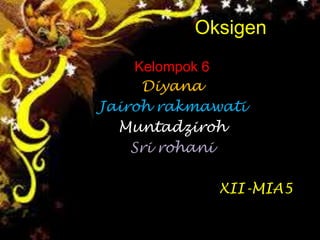 Oksigen
Kelompok 6
Diyana
Jairoh rakmawati
Muntadziroh
Sri rohani
XII-MIA5
 