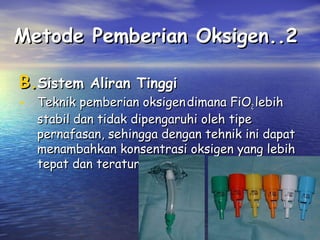 Metode Pemberian Oksigen..2
B.Sistem Aliran Tinggi

• Teknik pemberian oksigen dimana FiO2 lebih

stabil dan tidak dipengaruhi oleh tipe
pernafasan, sehingga dengan tehnik ini dapat
menambahkan konsentrasi oksigen yang lebih
tepat dan teratur.

 
