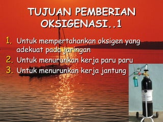 TUJUAN PEMBERIAN
OKSIGENASI..1
1. Untuk mempertahankan oksigen yang
adekuat pada jaringan
2. Untuk menurunkan kerja paru paru
3. Untuk menurunkan kerja jantung

 