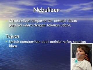 Nebulizer
• Memberikan campuran zat aerosol dalam
partikel udara dengan tekanan udara.

Tujuan

• Untuk memberikan obat melalui nafas spontan
klien.

 