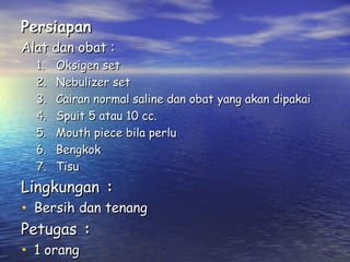 Persiapan

Alat dan obat :
1.
2.
3.
4.
5.
6.
7.

Oksigen set
Nebulizer set
Cairan normal saline dan obat yang akan dipakai
Spuit 5 atau 10 cc.
Mouth piece bila perlu
Bengkok
Tisu

Lingkungan :

• Bersih dan tenang
Petugas :
• 1 orang

 
