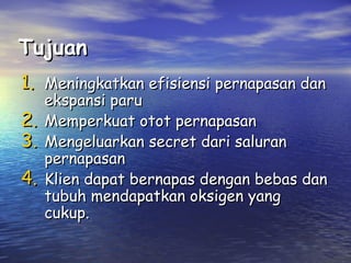Tujuan
1. Meningkatkan efisiensi pernapasan dan
2.
3.
4.

ekspansi paru
Memperkuat otot pernapasan
Mengeluarkan secret dari saluran
pernapasan
Klien dapat bernapas dengan bebas dan
tubuh mendapatkan oksigen yang
cukup.

 