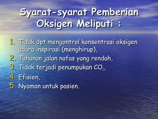 Syarat-syarat Pemberian
Oksigen Meliputi :
1. Tidak dpt mengontrol konsentrasi oksigen
udara inspirasi (menghirup),
Tahanan jalan nafas yang rendah,
Tidak terjadi penumpukan CO2,

2.
3.
4. Efisien,
5. Nyaman untuk pasien.

 