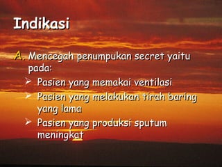 Indikasi
A. Mencegah penumpukan secret yaitu

pada:
 Pasien yang memakai ventilasi
 Pasien yang melakukan tirah baring
yang lama
 Pasien yang produksi sputum
meningkat

 
