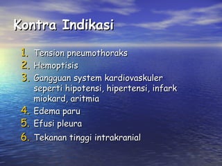 Kontra Indikasi
1.
2.
3.

Tension pneumothoraks
Hemoptisis
Gangguan system kardiovaskuler
seperti hipotensi, hipertensi, infark
miokard, aritmia
Edema paru
Efusi pleura

4.
5.
6. Tekanan tinggi intrakranial

 