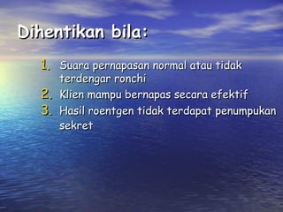 Dihentikan bila:
1. Suara pernapasan normal atau tidak
2.
3.

terdengar ronchi
Klien mampu bernapas secara efektif
Hasil roentgen tidak terdapat penumpukan
sekret

 