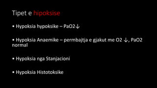 Tipet e hipoksise
• Hypoksia hypoksike – PaO2↓
• Hypoksia Anaemike – permbajtja e gjakut me O2 ↓, PaO2
normal
• Hypoksia nga Stanjacioni
• Hypoksia Histotoksike
 