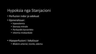 Hypoksia nga Stanjacioni
• Perfuzion indor jo adekuat
• Gjeneralizuar:
• hipovolemia
• Stenoza mitrale
• Perikarditi konstriktiv
• Ishemia miokardiale
• Hipoperfuzioni i lokalizuar
• Bllokim arterial, tromb, edema
 