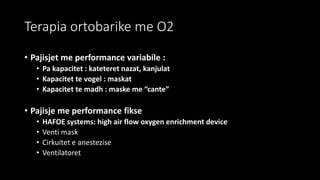 Terapia ortobarike me O2
• Pajisjet me performance variabile :
• Pa kapacitet : kateteret nazat, kanjulat
• Kapacitet te vogel : maskat
• Kapacitet te madh : maske me “cante”
• Pajisje me performance fikse
• HAFOE systems: high air flow oxygen enrichment device
• Venti mask
• Cirkuitet e anestezise
• Ventilatoret
 