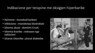 Indikacione per terapine me oksigjen hiperbarike
• Helmime : monoksid karboni
• Infeksione : mionekroza klostridiale
• Ishemia akute : demtimi Crush
• Ishemia kronike : nekrozen nga
radiacioni
• Ulcerat ishemike: ulcerat diabetike
 