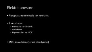 Efektet anesore
• Fibroplazia retrolentale tek neonatet
• S. respirator:
• Humbja e surfaktantit
• Atelektaza
• Hipoventilim ne SPOK
• SNQ: konvulsione(terapi hiperbarike)
 