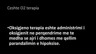 Ceshte O2 terapia
•Oksigjeno terapia eshte administrimi i
oksigjenit ne perqendrime me te
medha se ajri i dhomes me qellim
parandalimin e hipoksise.
 