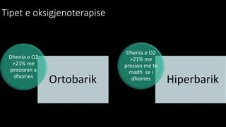 Tipet e oksigjenoterapise
Ortobarik
Dhenia e O2
>21% me
presionin e
dhomes
Hiperbarik
Dhenia e O2
>21% me
presion me te
madh se i
dhomes
 