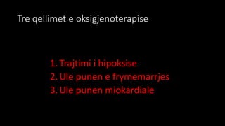 Tre qellimet e oksigjenoterapise
1. Trajtimi i hipoksise
2. Ule punen e frymemarrjes
3. Ule punen miokardiale
 