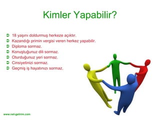 Kimler Yapabilir? 18 yaşını doldurmuş herkeze açıktır. Kazandığı primin vergisi veren herkez yapabilir. Diploma sormaz. Konuştuğunuz dili sormaz. Oturduğunuz yeri sormaz.  Cinsiyetinizi sormaz. Geçmiş iş hayatınızı sormaz. 
