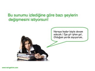 Bu sunumu izlediğine göre bazı şeylerin değişmesini istiyorsun! Nereye kadar böyle devam edecek..! İşe git işten gel.. Olduğum yerde sayıyorum.. www.net-gelirim.com 