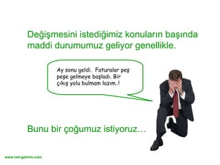 Değişmesini istediğimiz konuların başında maddi durumumuz geliyor genellikle. Bunu bir çoğumuz istiyoruz… Ay sonu geldi.  Faturalar peş peşe gelmeye başladı. Bir çıkış yolu bulmam lazım..! 