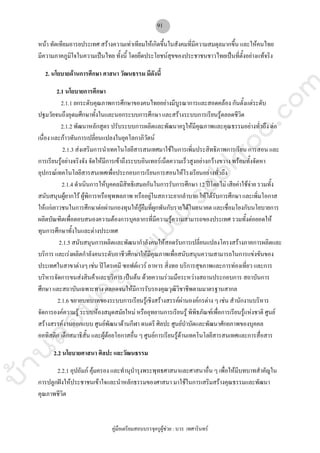 บ้านสอบครูwww.sobkroo.com
คูมือเตรียมสอบบรรจุครูผูชวย : บวร เทศารินทร
91
หนา ทัดเทียมอารยประเทศ สรางความเทาเทียมใหเกิดขึ้นในสังคมที่มีความสมดุลมากขึ้น และใหคนไทย
มีความภาคภูมิใจในความเปนไทย ทั้งนี้ โดยยึดประโยชนสุขของประชาชนชาวไทยเปนที่ตั้งอยางแทจริง
2. นโยบายดานการศึกษา ศาสนา วัฒนธรรม มีดังนี้
2.1 นโยบายการศึกษา
2.1.1 ยกระดับคุณภาพการศึกษาของคนไทยอยางมีบูรณาการและสอดคลอง กันตั้งแตระดับ
ปฐมวัยจนถึงอุดมศึกษาทั้งในและนอกระบบการศึกษา และสรางระบบการเรียนรูตลอดชีวิต
2.1.2 พัฒนาหลักสูตร ปรับระบบการผลิตและพัฒนาครูใหมีคุณภาพและคุณธรรมอยางทั่วถึง ตอ
เนื่อง และกาวทันการเปลี่ยนแปลงในยุคโลกาภิวัตน
2.1.3 สงเสริมการนําเทคโนโลยีสารสนเทศมาใชในการเพิ่มประสิทธิภาพการเรียน การสอน และ
การเรียนรูอยางจริงจัง จัดใหมีการเขาถึงระบบอินเทอรเน็ตความเร็วสูงอยางกวางขวาง พรอมทั้งจัดหา
อุปกรณเทคโนโลยีสารสนเทศเพื่อประกอบการเรียนการสอนใหโรงเรียนอยางทั่วถึง
2.1.4 ดําเนินการใหบุคคลมีสิทธิเสมอกันในการรับการศึกษา 12 ปโดยไม เสียคาใชจาย รวมทั้ง
สนับสนุนผูยากไร ผูพิการหรือทุพพลภาพ หรืออยูในสภาวะยากลําบาก ใหไดรับการศึกษา และเพิ่มโอกาส
ใหแกเยาวชนในการศึกษาตอผานกองทุนใหกูยืมที่ผูกพันกับรายไดในอนาคต และเชื่อมโยงกับนโยบายการ
ผลิตบัณฑิตเพื่อตอบสนองความตองการบุคลากรที่มีความรูความสามารถของประเทศ รวมทั้งตอยอดให
ทุนการศึกษาทั้งในและตางประเทศ
2.1.5 สนับสนุนการผลิตและพัฒนากําลังคนใหสอดรับการเปลี่ยนแปลงโครงสรางภาคการผลิตและ
บริการ และเรงผลิตกําลังคนระดับอาชีวศึกษาใหมีคุณภาพเพื่อสนับสนุนความสามารถในการแขงขันของ
ประเทศในสาขาตางๆ เชน ปโตรเคมี ซอฟตแวร อาหาร สิ่งทอ บริการสุขภาพและการทองเที่ยว และการ
บริหารจัดการขนสงสินคาและบริการ เปนตน ดวยความรวมมือระหวางสถานประกอบการ สถาบันการ
ศึกษา และสถาบันเฉพาะทาง ตลอดจนใหมีการรับรองคุณวุฒิวิชาชีพตามมาตรฐานสากล
2.1.6 ขยายบทบาทของระบบการเรียนรูเชิงสรางสรรคผานองคกรตาง ๆ เชน สํานักงานบริหาร
จัดการองคความรู ระบบหองสมุดสมัยใหม หรืออุทยานการเรียนรู พิพิธภัณฑเพื่อการเรียนรูแหงชาติ ศูนย
สรางสรรคงานออกแบบ ศูนยพัฒนาดานกีฬา ดนตรี ศิลปะ ศูนยบําบัดและพัฒนาศักยภาพของบุคคล
ออทิสติก เด็กสมาธิสั้น และผูดอยโอกาสอื่น ๆ ศูนยการเรียนรูดานเทคโนโลยีสารสนเทศและการสื่อสาร
2.2 นโยบายศาสนา ศิลปะ และวัฒนธรรม
2.2.1 อุปถัมภ คุมครอง และทํานุบํารุงพระพุทธศาสนาและศาสนาอื่น ๆ เพื่อใหมีบทบาทสําคัญใน
การปลูกฝงใหประชาชนเขาใจและนําหลักธรรมของศาสนา มาใชในการเสริมสรางคุณธรรมและพัฒนา
คุณภาพชีวิต
 